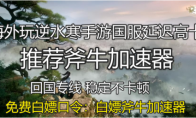 海外玩逆水寒手游國服延遲高卡頓，斧牛加速器助力海外回國暢玩